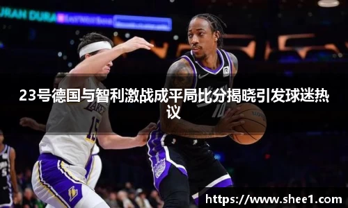 23号德国与智利激战成平局比分揭晓引发球迷热议